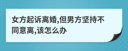 女方起诉离婚,但男方坚持不同意离,该怎么办