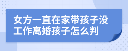 女方一直在家带孩子没工作离婚孩子怎么判