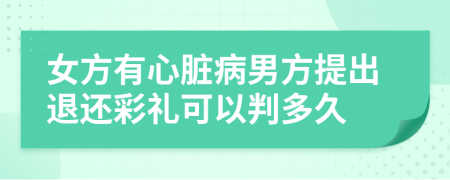 女方有心脏病男方提出退还彩礼可以判多久