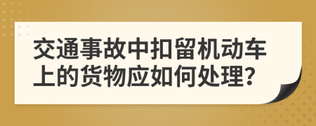 交通事故中扣留机动车上的货物应如何处理？