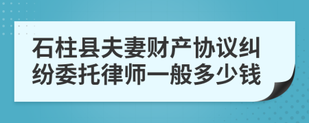 石柱县夫妻财产协议纠纷委托律师一般多少钱