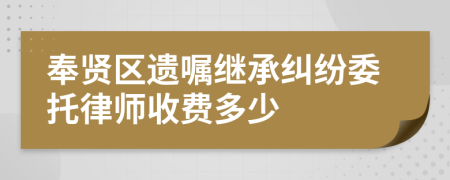 奉贤区遗嘱继承纠纷委托律师收费多少