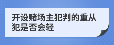 开设赌场主犯判的重从犯是否会轻