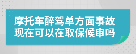 摩托车醉驾单方面事故现在可以在取保候审吗