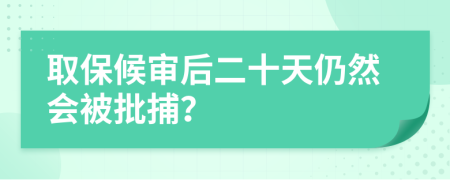 取保候审后二十天仍然会被批捕？