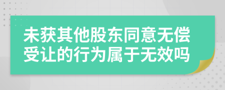 未获其他股东同意无偿受让的行为属于无效吗