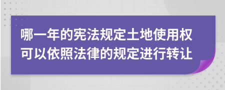 哪一年的宪法规定土地使用权可以依照法律的规定进行转让