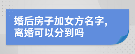 婚后房子加女方名字,离婚可以分到吗