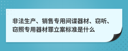 非法生产、销售专用间谍器材、窃听、窃照专用器材罪立案标准是什么