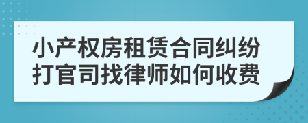 小产权房租赁合同纠纷打官司找律师如何收费