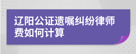 辽阳公证遗嘱纠纷律师费如何计算