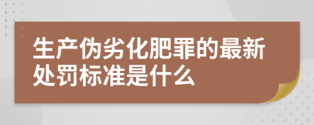 生产伪劣化肥罪的最新处罚标准是什么