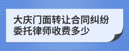 大庆门面转让合同纠纷委托律师收费多少