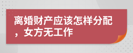 离婚财产应该怎样分配，女方无工作
