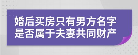 婚后买房只有男方名字是否属于夫妻共同财产