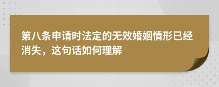 第八条申请时法定的无效婚姻情形已经消失，这句话如何理解