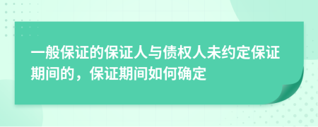 一般保证的保证人与债权人未约定保证期间的，保证期间如何确定