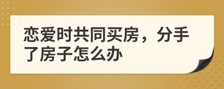 恋爱时共同买房，分手了房子怎么办