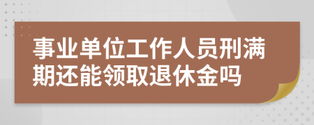 事业单位工作人员刑满期还能领取退休金吗