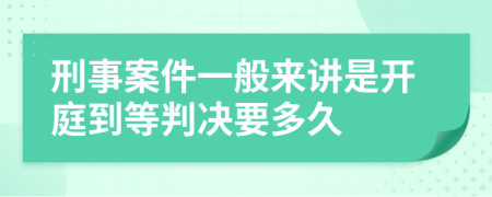 刑事案件一般来讲是开庭到等判决要多久