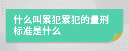 什么叫累犯累犯的量刑标准是什么