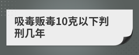 吸毒贩毒10克以下判刑几年