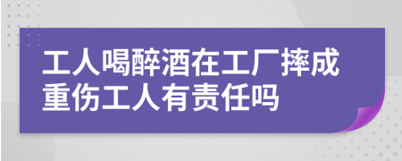 工人喝醉酒在工厂摔成重伤工人有责任吗