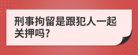 刑事拘留是跟犯人一起关押吗?