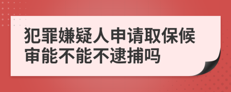 犯罪嫌疑人申请取保候审能不能不逮捕吗