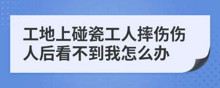 工地上碰瓷工人摔伤伤人后看不到我怎么办