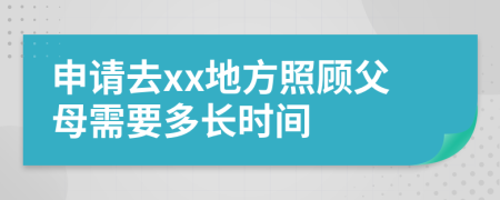 申请去xx地方照顾父母需要多长时间