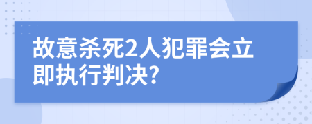 故意杀死2人犯罪会立即执行判决?