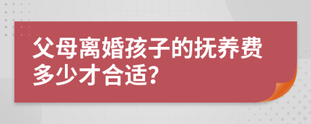 父母离婚孩子的抚养费多少才合适？