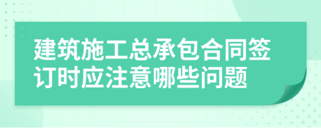 建筑施工总承包合同签订时应注意哪些问题