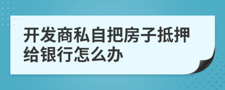 开发商私自把房子抵押给银行怎么办