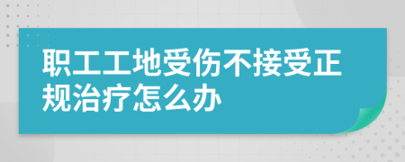 职工工地受伤不接受正规治疗怎么办
