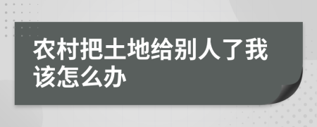 农村把土地给别人了我该怎么办