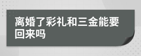 离婚了彩礼和三金能要回来吗