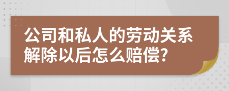 公司和私人的劳动关系解除以后怎么赔偿?