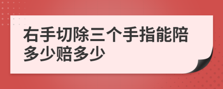 右手切除三个手指能陪多少赔多少