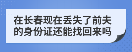 在长春现在丢失了前夫的身份证还能找回来吗