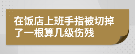 在饭店上班手指被切掉了一根算几级伤残