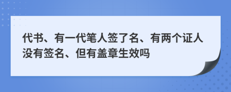 代书、有一代笔人签了名、有两个证人没有签名、但有盖章生效吗