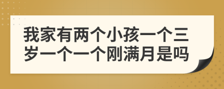 我家有两个小孩一个三岁一个一个刚满月是吗