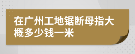 在广州工地锯断母指大概多少钱一米