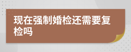 现在强制婚检还需要复检吗