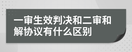 一审生效判决和二审和解协议有什么区别