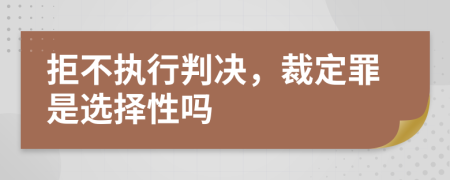 拒不执行判决，裁定罪是选择性吗