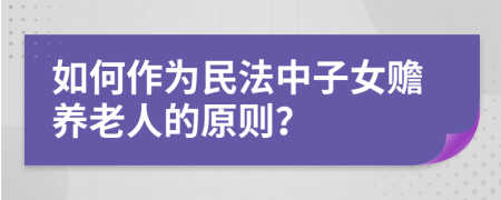 如何作为民法中子女赡养老人的原则？