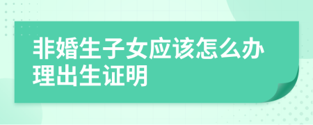 非婚生子女应该怎么办理出生证明